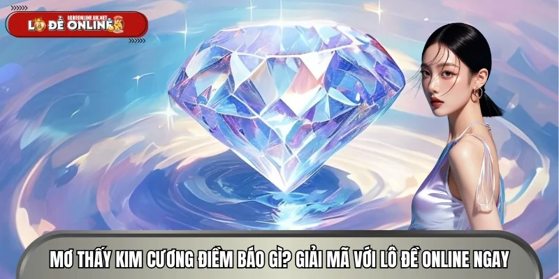 Mơ Thấy Kim Cương Điềm Báo Gì? Giải Mã Với Lô Đề Online Ngay